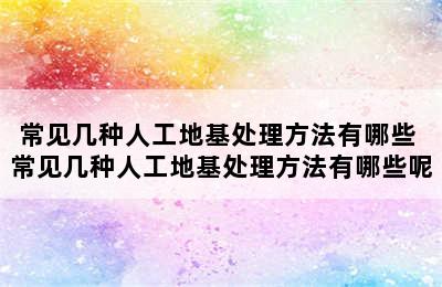 常见几种人工地基处理方法有哪些 常见几种人工地基处理方法有哪些呢